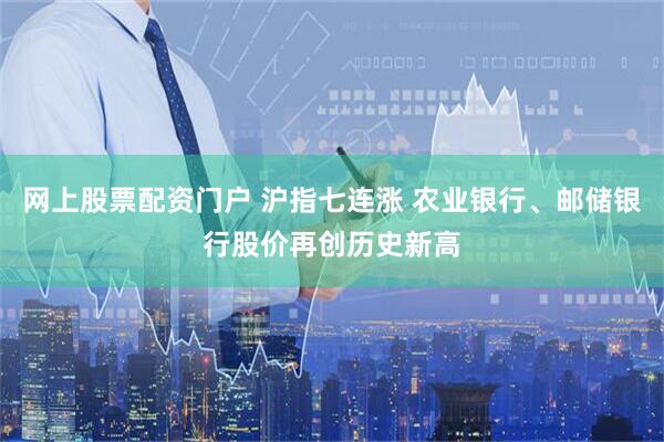 网上股票配资门户 沪指七连涨 农业银行、邮储银行股价再创历史新高