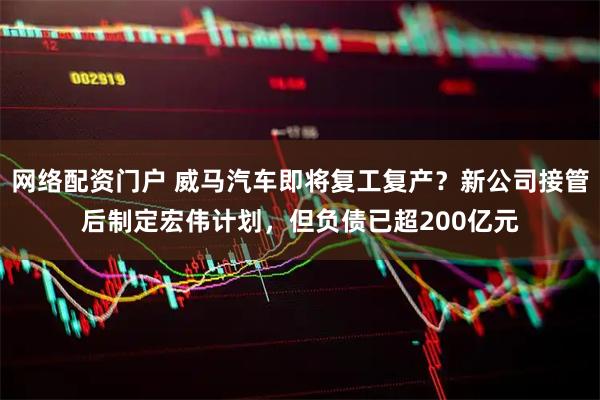 网络配资门户 威马汽车即将复工复产？新公司接管后制定宏伟计划，但负债已超200亿元