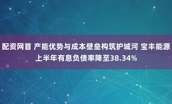 配资网首 产能优势与成本壁垒构筑护城河 宝丰能源上半年有息负债率降至38.34%