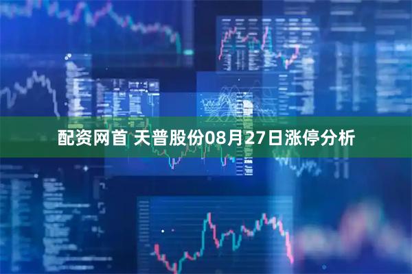 配资网首 天普股份08月27日涨停分析