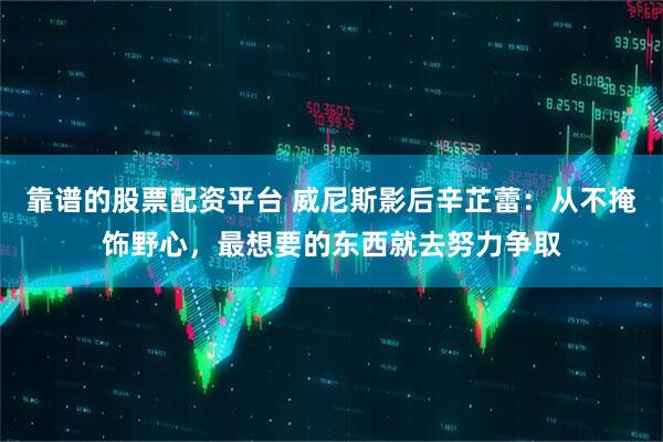 靠谱的股票配资平台 威尼斯影后辛芷蕾：从不掩饰野心，最想要的东西就去努力争取
