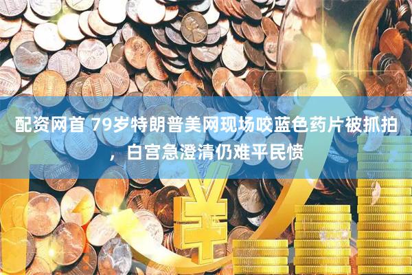 配资网首 79岁特朗普美网现场咬蓝色药片被抓拍，白宫急澄清仍难平民愤