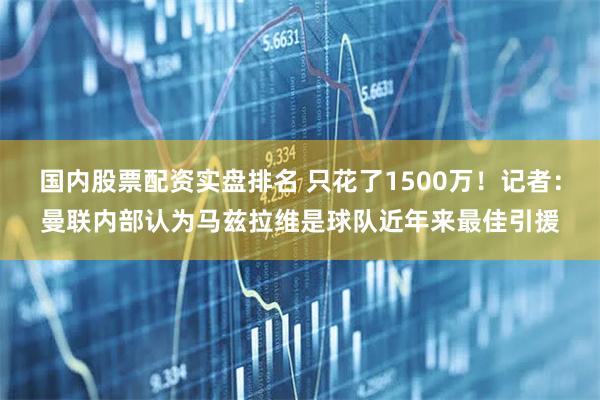 国内股票配资实盘排名 只花了1500万！记者：曼联内部认为马兹拉维是球队近年来最佳引援