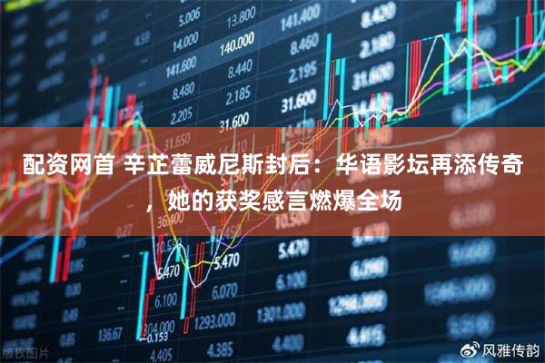 配资网首 辛芷蕾威尼斯封后：华语影坛再添传奇，她的获奖感言燃爆全场