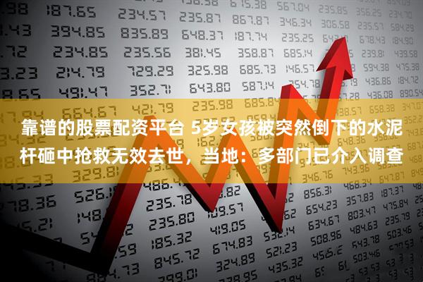 靠谱的股票配资平台 5岁女孩被突然倒下的水泥杆砸中抢救无效去世，当地：多部门已介入调查