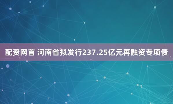 配资网首 河南省拟发行237.25亿元再融资专项债
