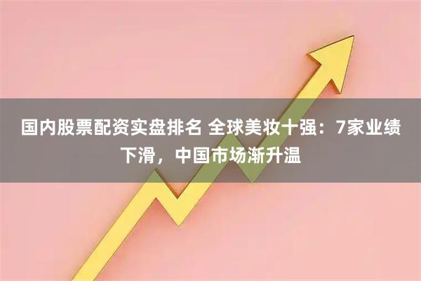 国内股票配资实盘排名 全球美妆十强：7家业绩下滑，中国市场渐升温