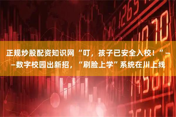 正规炒股配资知识网 “叮，孩子已安全入校！”——数字校园出新招，“刷脸上学”系统在川上线