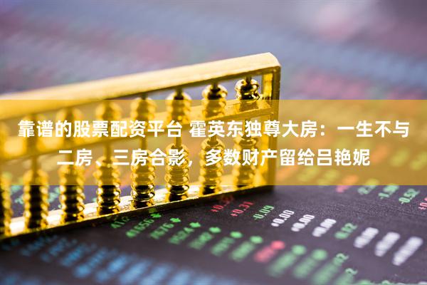 靠谱的股票配资平台 霍英东独尊大房：一生不与二房、三房合影，多数财产留给吕艳妮