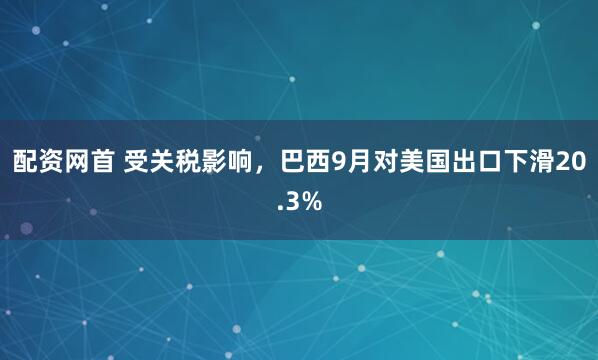 配资网首 受关税影响，巴西9月对美国出口下滑20.3%