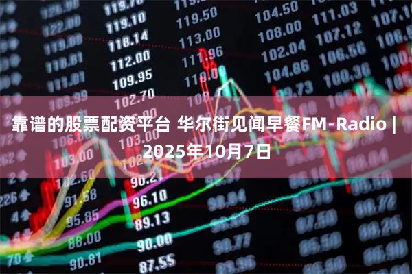 靠谱的股票配资平台 华尔街见闻早餐FM-Radio | 2025年10月7日