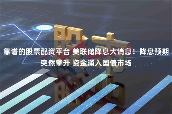 靠谱的股票配资平台 美联储降息大消息！降息预期突然攀升 资金涌入国债市场