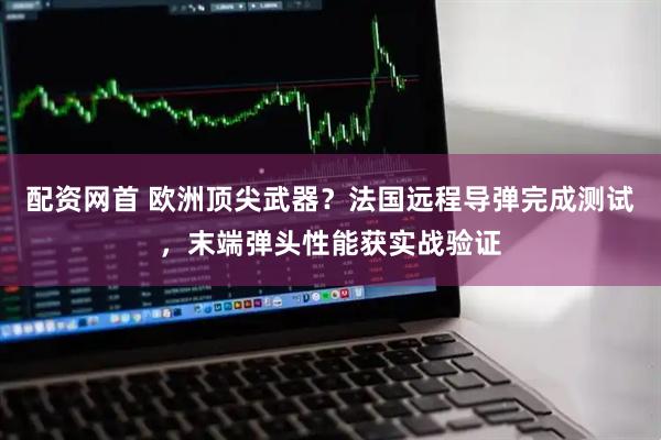 配资网首 欧洲顶尖武器？法国远程导弹完成测试，末端弹头性能获实战验证