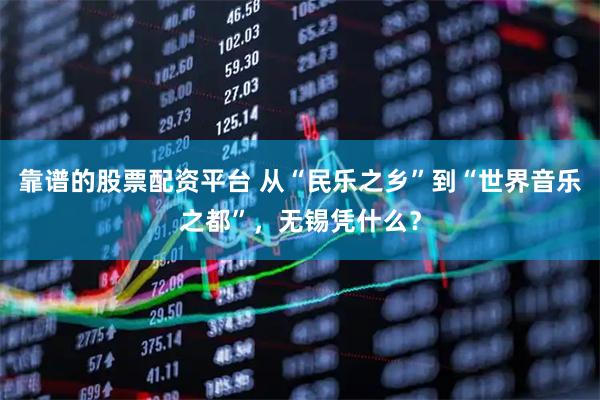 靠谱的股票配资平台 从“民乐之乡”到“世界音乐之都”，无锡凭什么？