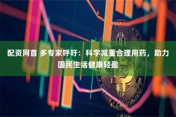 配资网首 多专家呼吁：科学减重合理用药，助力国民生活健康轻盈