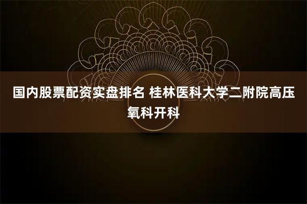 国内股票配资实盘排名 桂林医科大学二附院高压氧科开科