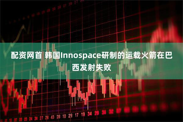 配资网首 韩国Innospace研制的运载火箭在巴西发射失败