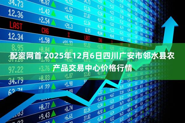 配资网首 2025年12月6日四川广安市邻水县农产品交易中心价格行情