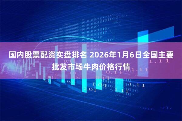 国内股票配资实盘排名 2026年1月6日全国主要批发市场牛肉价格行情