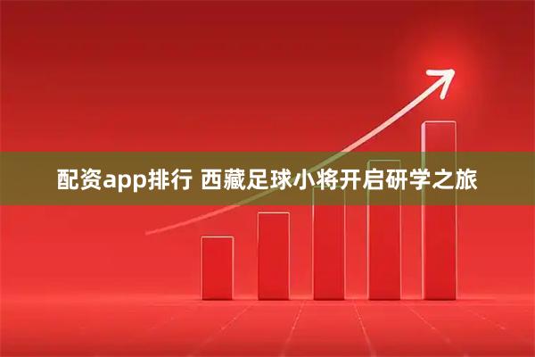配资app排行 西藏足球小将开启研学之旅