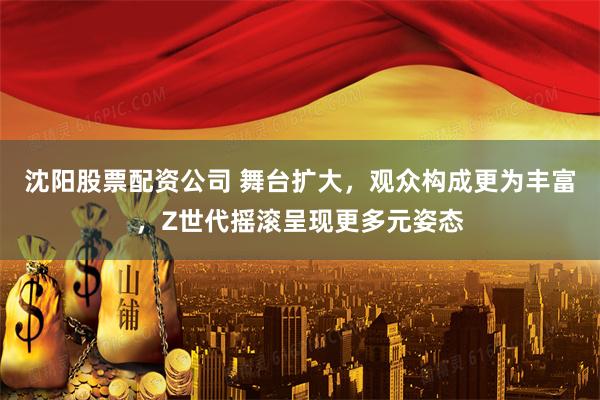 沈阳股票配资公司 舞台扩大，观众构成更为丰富，Z世代摇滚呈现更多元姿态