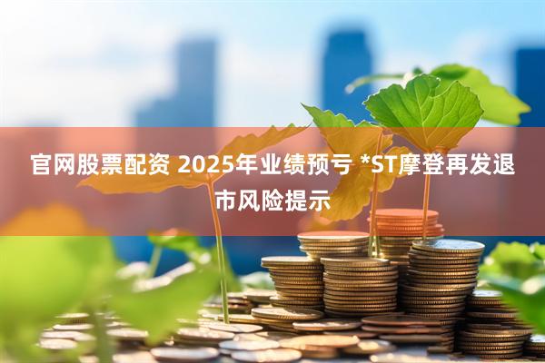 官网股票配资 2025年业绩预亏 *ST摩登再发退市风险提示