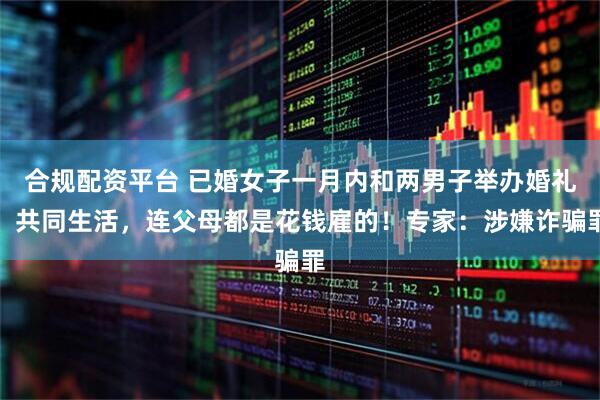 合规配资平台 已婚女子一月内和两男子举办婚礼、共同生活，连父母都是花钱雇的！专家：涉嫌诈骗罪