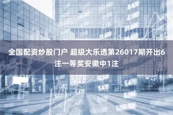 全国配资炒股门户 超级大乐透第26017期开出6注一等奖安徽中1注