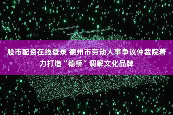 股市配资在线登录 德州市劳动人事争议仲裁院着力打造“德桥”调解文化品牌