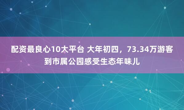配资最良心10大平台 大年初四，73.34万游客到市属公园感受生态年味儿