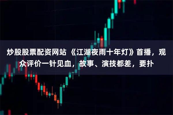 炒股股票配资网站 《江湖夜雨十年灯》首播，观众评价一针见血，故事、演技都差，要扑