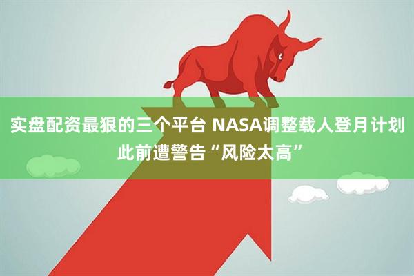 实盘配资最狠的三个平台 NASA调整载人登月计划 此前遭警告“风险太高”