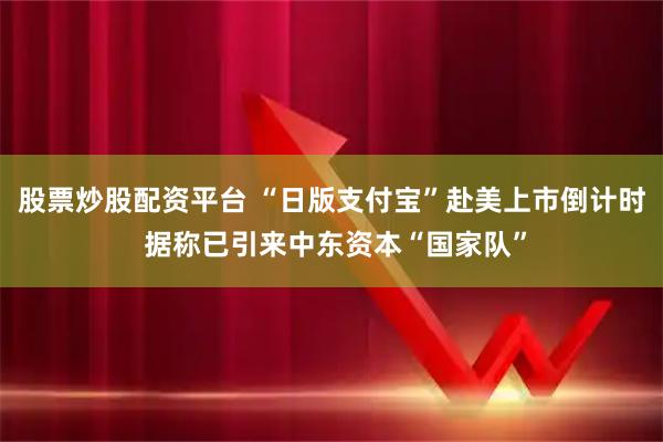 股票炒股配资平台 “日版支付宝”赴美上市倒计时 据称已引来中东资本“国家队”