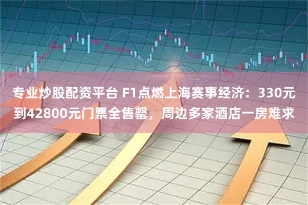 专业炒股配资平台 F1点燃上海赛事经济：330元到42800元门票全售罄，周边多家酒店一房难求