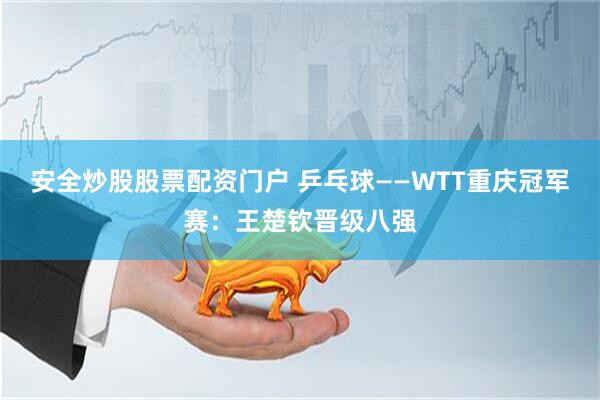 安全炒股股票配资门户 乒乓球——WTT重庆冠军赛：王楚钦晋级八强