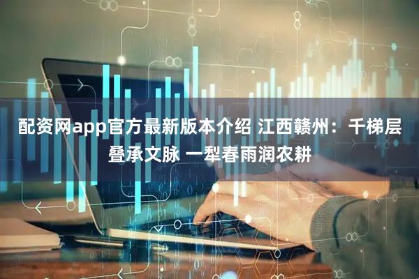 配资网app官方最新版本介绍 江西赣州：千梯层叠承文脉 一犁春雨润农耕