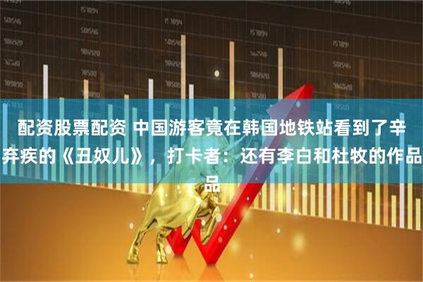 配资股票配资 中国游客竟在韩国地铁站看到了辛弃疾的《丑奴儿》，打卡者：还有李白和杜牧的作品