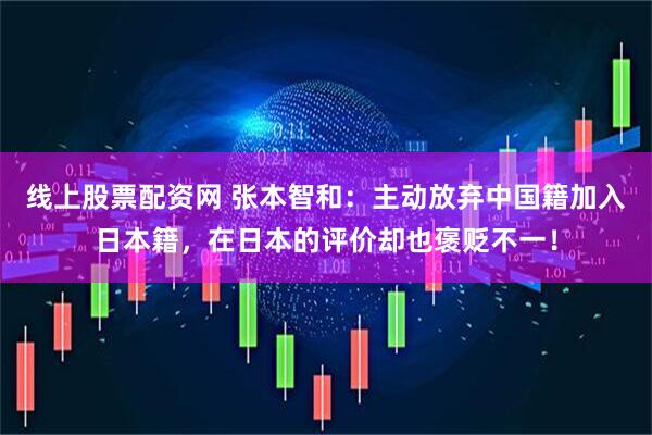 线上股票配资网 张本智和：主动放弃中国籍加入日本籍，在日本的评价却也褒贬不一！