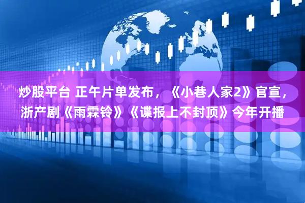 炒股平台 正午片单发布，《小巷人家2》官宣，浙产剧《雨霖铃》《谍报上不封顶》今年开播
