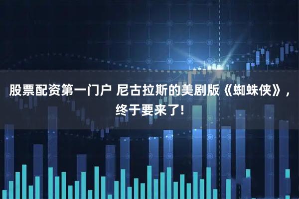 股票配资第一门户 尼古拉斯的美剧版《蜘蛛侠》，终于要来了!