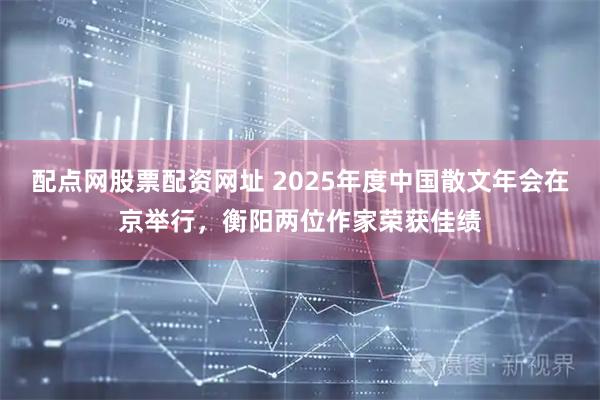 配点网股票配资网址 2025年度中国散文年会在京举行，衡阳两位作家荣获佳绩