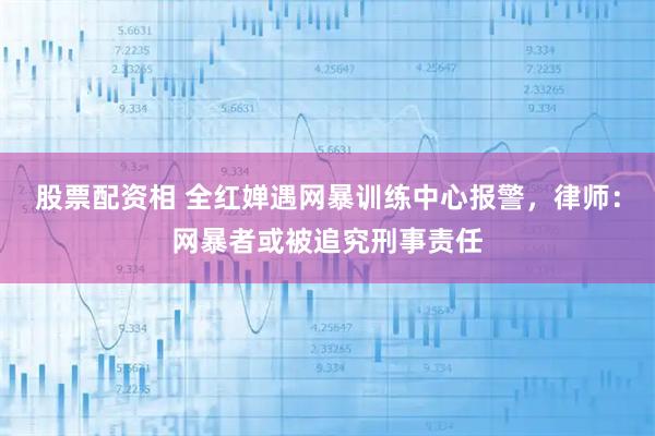 股票配资相 全红婵遇网暴训练中心报警，律师：网暴者或被追究刑事责任