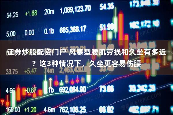 证券炒股配资门户 风寒型腰肌劳损和久坐有多近？这3种情况下，久坐更容易伤腰
