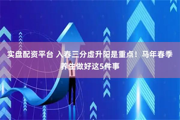 实盘配资平台 入春三分虚升阳是重点！马年春季养生做好这5件事