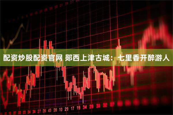 配资炒股配资官网 郧西上津古城：七里香开醉游人