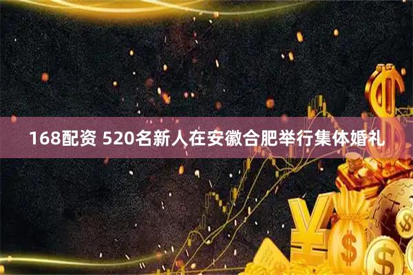 168配资 520名新人在安徽合肥举行集体婚礼