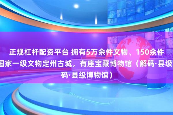正规杠杆配资平台 拥有5万余件文物、150余件（套）国家一级文物定州古城，有座宝藏博物馆（解码·县级博物馆）