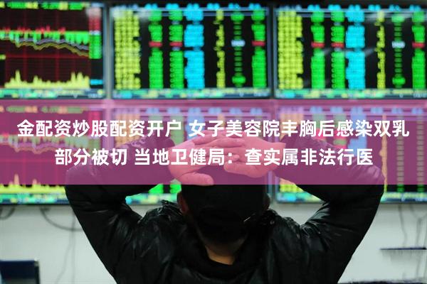 金配资炒股配资开户 女子美容院丰胸后感染双乳部分被切 当地卫健局：查实属非法行医