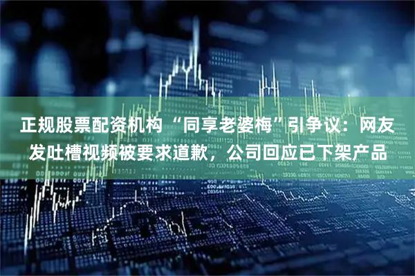 正规股票配资机构 “同享老婆梅”引争议：网友发吐槽视频被要求道歉，公司回应已下架产品