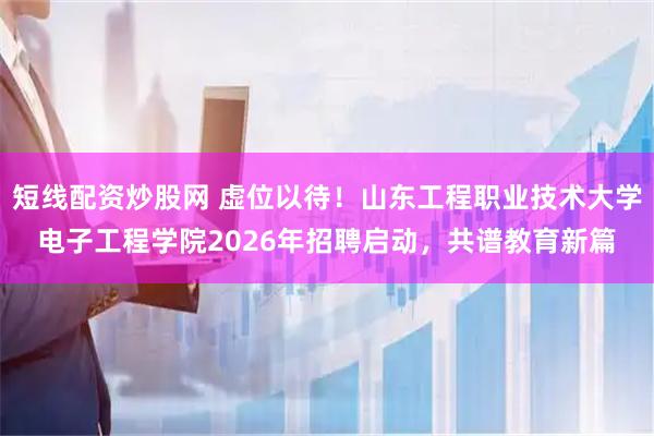 短线配资炒股网 虚位以待！山东工程职业技术大学电子工程学院2026年招聘启动，共谱教育新篇